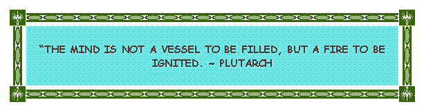 Text Box: THE MIND IS NOT A VESSEL TO BE FILLED, BUT A FIRE TO BE IGNITED. ~ PLUTARCH